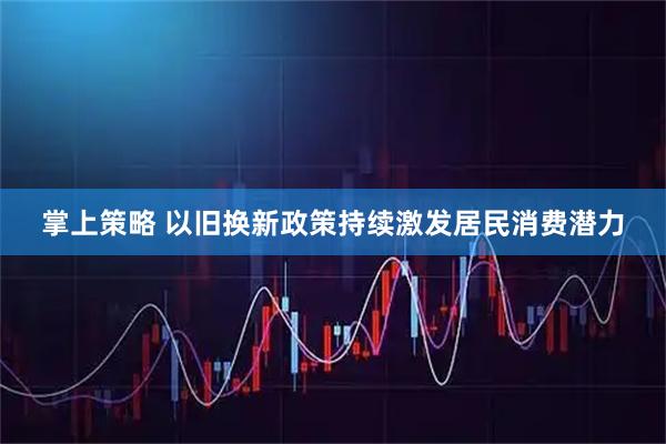 掌上策略 以旧换新政策持续激发居民消费潜力