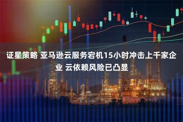 证星策略 亚马逊云服务宕机15小时冲击上千家企业 云依赖风险已凸显