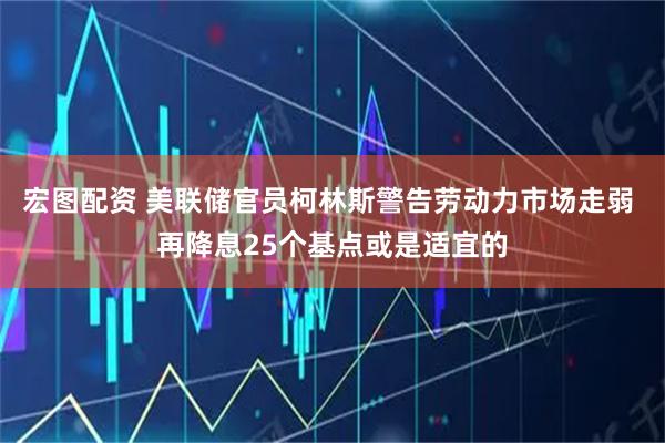 宏图配资 美联储官员柯林斯警告劳动力市场走弱 再降息25个基点或是适宜的