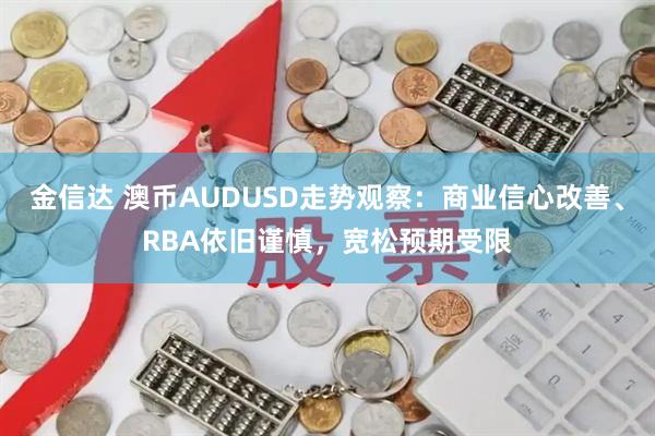 金信达 澳币AUDUSD走势观察：商业信心改善、RBA依旧谨慎，宽松预期受限