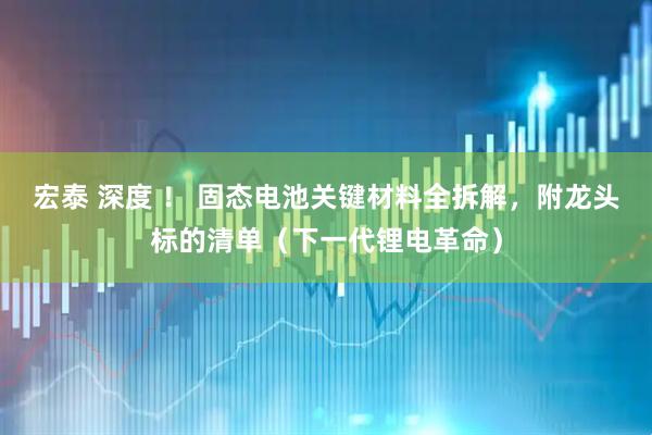 宏泰 深度 ！ 固态电池关键材料全拆解，附龙头标的清单（下一代锂电革命）