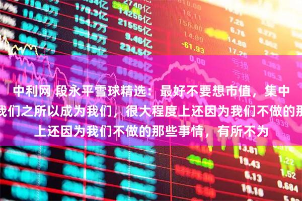 中利网 段永平雪球精选：最好不要想市值，集中精力看生意！其实我们之所以成为我们，很大程度上还因为我们不做的那些事情，有所不为
