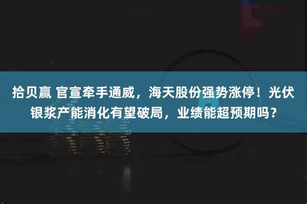 拾贝赢 官宣牵手通威，海天股份强势涨停！光伏银浆产能消化有望破局，业绩能超预期吗？