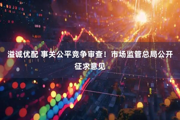 溢诚优配 事关公平竞争审查！市场监管总局公开征求意见