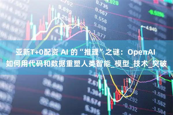 亚新T+0配资 AI 的“推理”之谜：OpenAI 如何用代码和数据重塑人类智能_模型_技术_突破
