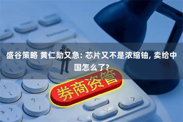 盛谷策略 黄仁勋又急: 芯片又不是浓缩铀, 卖给中国怎么了?