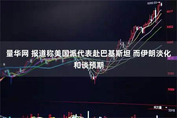量华网 报道称美国派代表赴巴基斯坦 而伊朗淡化和谈预期