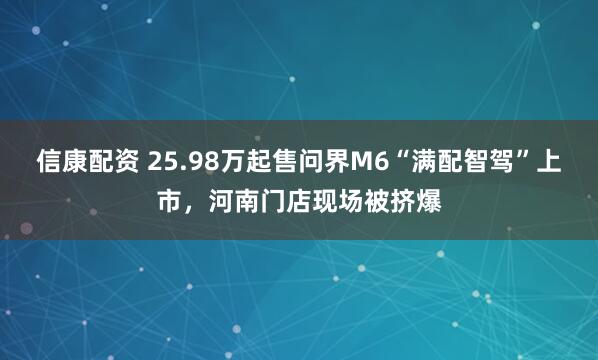 信康配资 25.98万起售问界M6“满配智驾”上市，河南门店现场被挤爆